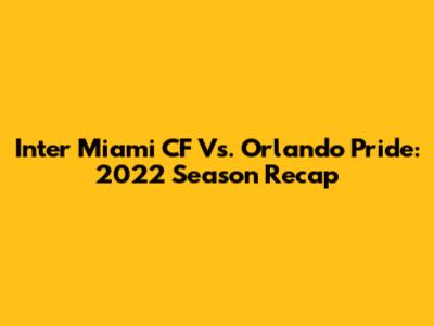 Inter Miami CF Vs. Orlando Pride: 2022 Season Recap