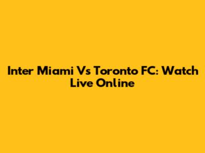 Inter Miami Vs Toronto FC: Watch Live Online