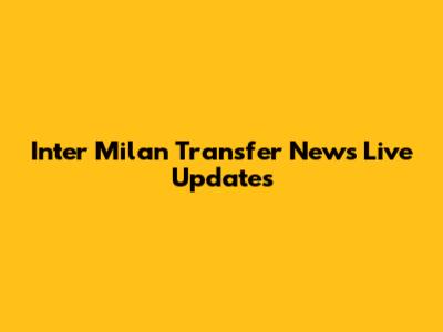 Inter Milan Transfer News Live Updates