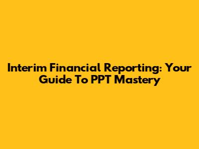 Interim Financial Reporting: Your Guide To PPT Mastery