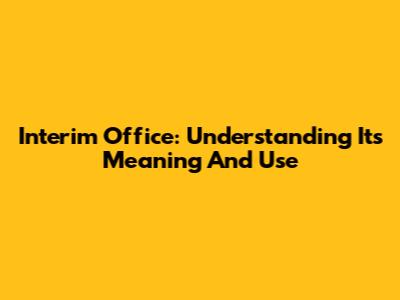 Interim Office: Understanding Its Meaning And Use
