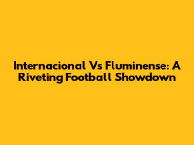 Internacional Vs Fluminense: A Riveting Football Showdown