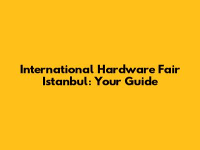 International Hardware Fair Istanbul: Your Guide