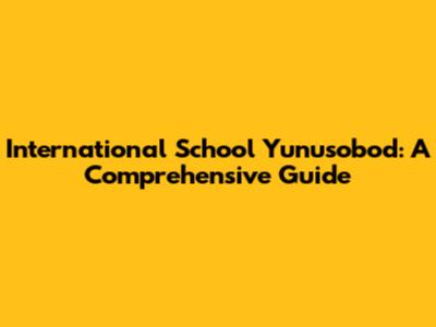International School Yunusobod: A Comprehensive Guide