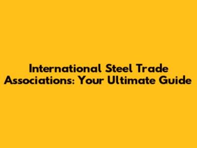 International Steel Trade Associations: Your Ultimate Guide
