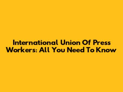 International Union Of Press Workers: All You Need To Know