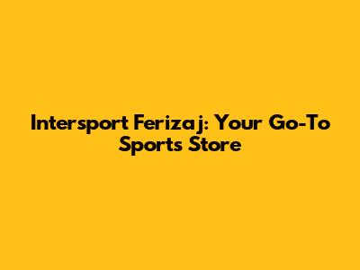 Intersport Ferizaj: Your Go-To Sports Store