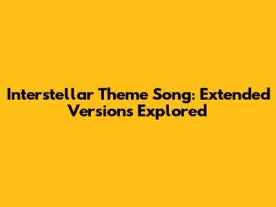 Interstellar Theme Song: Extended Versions Explored