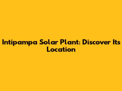 Intipampa Solar Plant: Discover Its Location