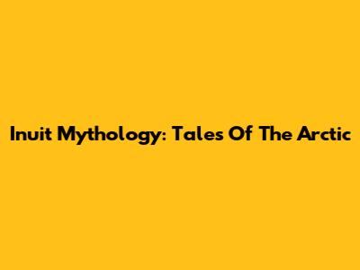 Inuit Mythology: Tales Of The Arctic