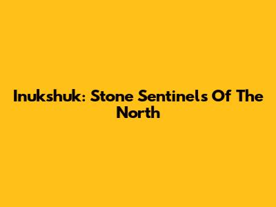 Inukshuk: Stone Sentinels Of The North