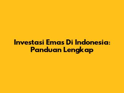 Investasi Emas Di Indonesia: Panduan Lengkap