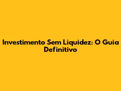 Investimento Sem Liquidez: O Guia Definitivo