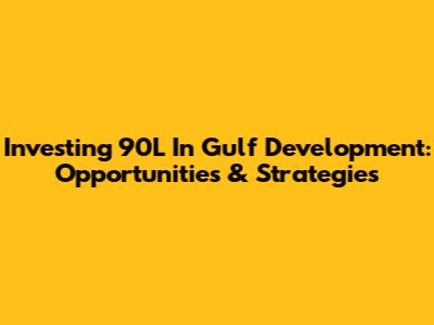 Investing 90L In Gulf Development: Opportunities & Strategies