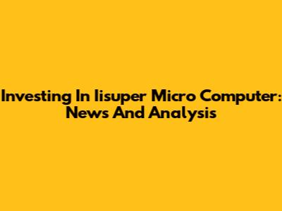 Investing In Iisuper Micro Computer: News And Analysis