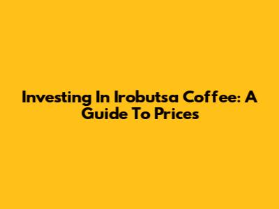 Investing In Irobutsa Coffee: A Guide To Prices