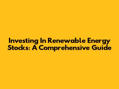 Investing In Renewable Energy Stocks: A Comprehensive Guide