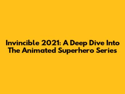 Invincible 2021: A Deep Dive Into The Animated Superhero Series