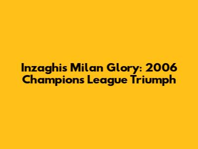 Inzaghi's Milan Glory: 2006 Champions League Triumph