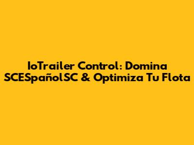 IoTrailer Control: Domina SCESpañolSC & Optimiza Tu Flota