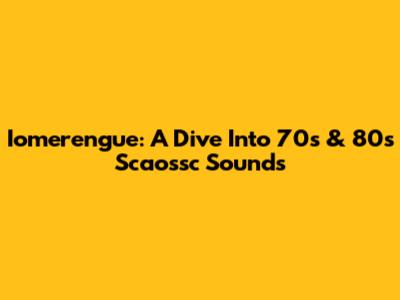 Iomerengue: A Dive Into 70s & 80s Scaossc Sounds