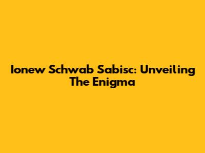 Ionew Schwab Sabisc: Unveiling The Enigma