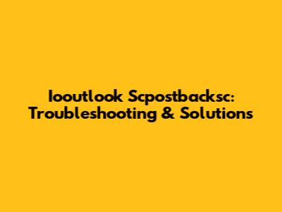 Iooutlook Scpostbacksc: Troubleshooting & Solutions