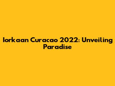 Iorkaan Curacao 2022: Unveiling Paradise