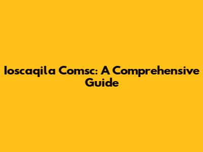 Ioscaqila Comsc: A Comprehensive Guide