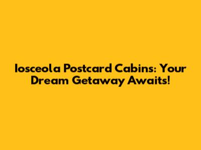 Iosceola Postcard Cabins: Your Dream Getaway Awaits!