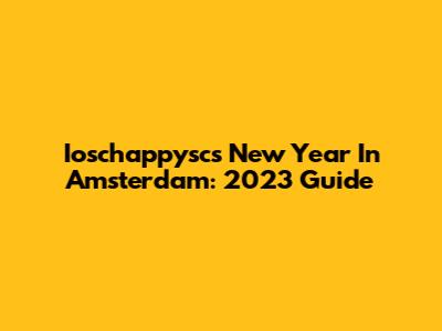Ioschappysc's New Year In Amsterdam: 2023 Guide