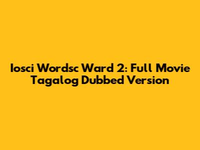 Iosci Wordsc Ward 2: Full Movie Tagalog Dubbed Version