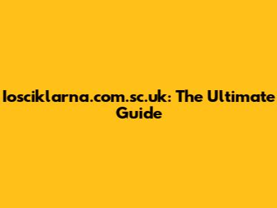 Iosciklarna.com.sc.uk: The Ultimate Guide