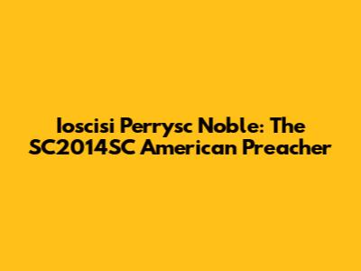 Ioscisi Perrysc Noble: The SC2014SC American Preacher