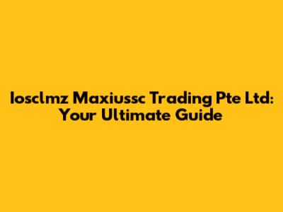 Iosclmz Maxiussc Trading Pte Ltd: Your Ultimate Guide