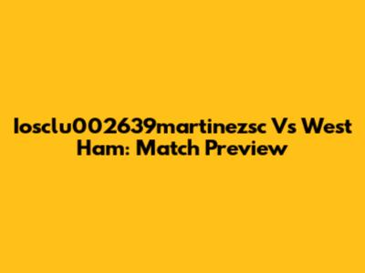 Iosclu002639martinezsc Vs West Ham: Match Preview