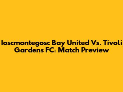 Ioscmontegosc Bay United Vs. Tivoli Gardens FC: Match Preview