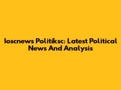 Ioscnews Politiksc: Latest Political News And Analysis
