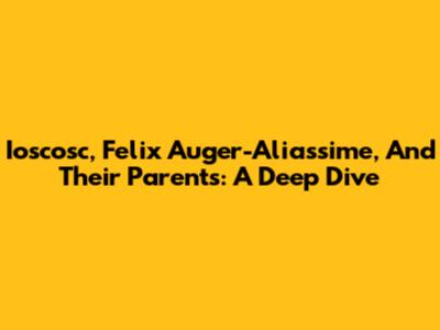 Ioscosc, Felix Auger-Aliassime, And Their Parents: A Deep Dive