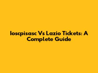 Ioscpisasc Vs Lazio Tickets: A Complete Guide