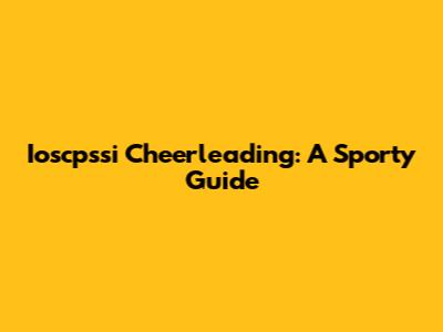 Ioscpssi Cheerleading: A Sporty Guide