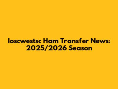 Ioscwestsc Ham Transfer News: 2025/2026 Season