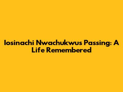 Iosinachi Nwachukwu's Passing: A Life Remembered