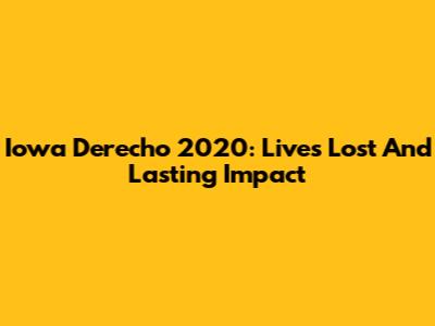 Iowa Derecho 2020: Lives Lost And Lasting Impact