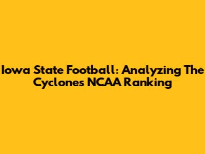 Iowa State Football: Analyzing The Cyclones' NCAA Ranking
