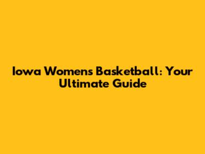 Iowa Women's Basketball: Your Ultimate Guide
