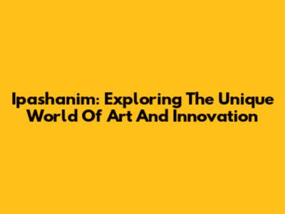Ipashanim: Exploring The Unique World Of Art And Innovation