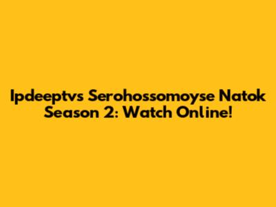 Ipdeeptv's Serohossomoyse Natok Season 2: Watch Online!
