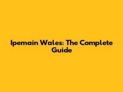 Ipemain Wales: The Complete Guide