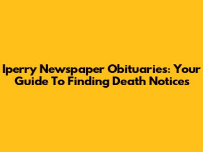 Iperry Newspaper Obituaries: Your Guide To Finding Death Notices